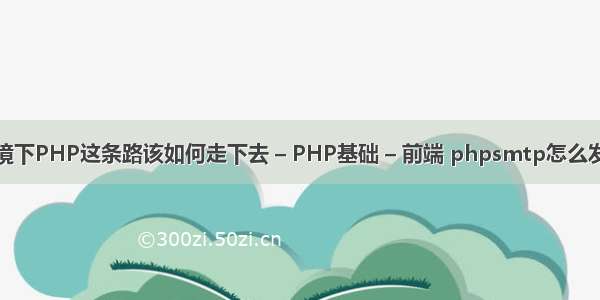 现在环境下PHP这条路该如何走下去 – PHP基础 – 前端 phpsmtp怎么发送邮件
