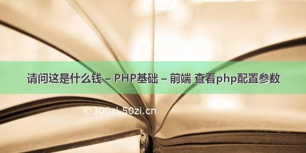 请问这是什么钱 – PHP基础 – 前端 查看php配置参数