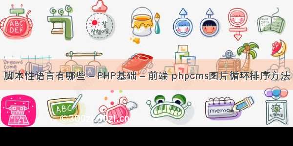 脚本性语言有哪些 – PHP基础 – 前端 phpcms图片循环排序方法