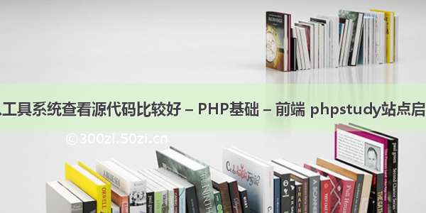 用什么工具系统查看源代码比较好 – PHP基础 – 前端 phpstudy站点启动不了