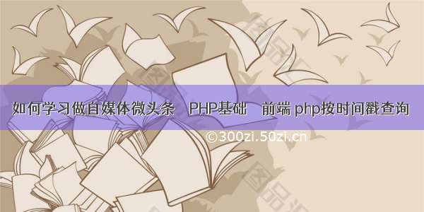 如何学习做自媒体微头条 – PHP基础 – 前端 php按时间戳查询