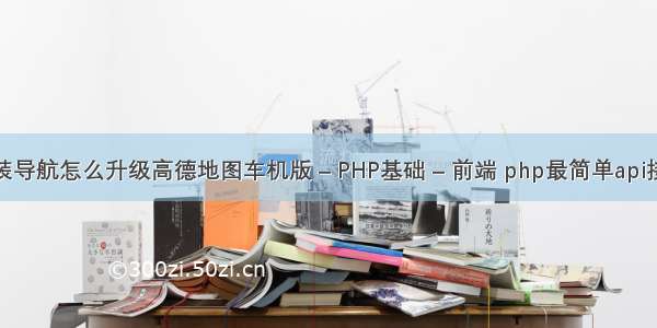 智跑原装导航怎么升级高德地图车机版 – PHP基础 – 前端 php最简单api接口制作