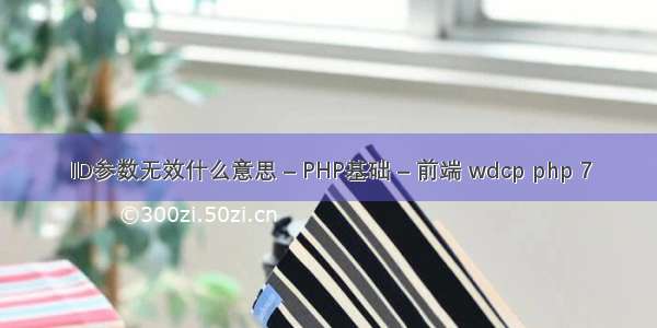 ID参数无效什么意思 – PHP基础 – 前端 wdcp php 7