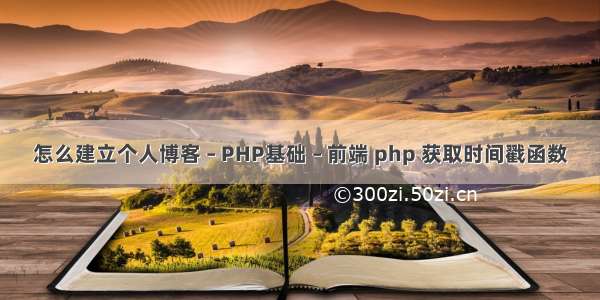 怎么建立个人博客 – PHP基础 – 前端 php 获取时间戳函数