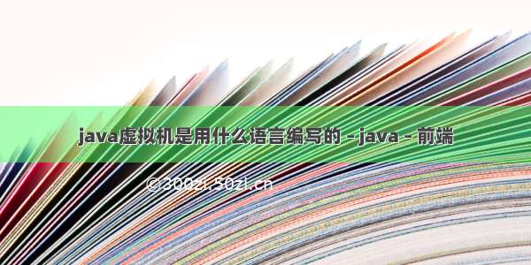 java虚拟机是用什么语言编写的 – java – 前端