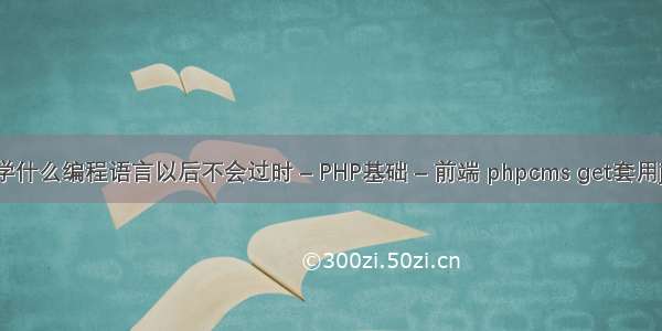 学什么编程语言以后不会过时 – PHP基础 – 前端 phpcms get套用js