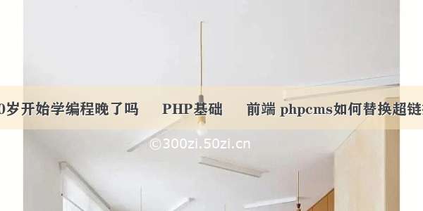 30岁开始学编程晚了吗 – PHP基础 – 前端 phpcms如何替换超链接