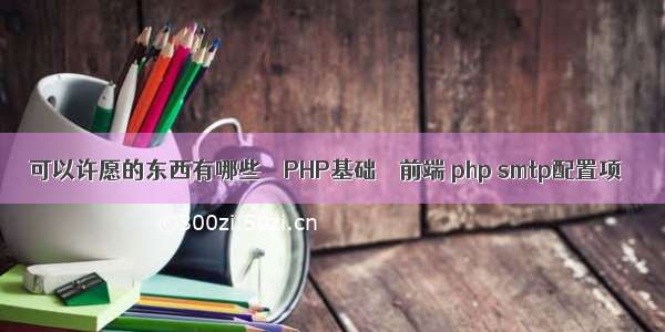 可以许愿的东西有哪些 – PHP基础 – 前端 php smtp配置项