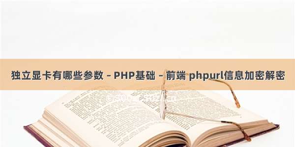 独立显卡有哪些参数 – PHP基础 – 前端 phpurl信息加密解密