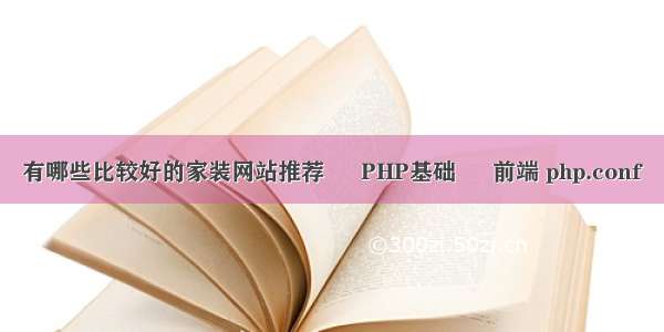 有哪些比较好的家装网站推荐 – PHP基础 – 前端 php.conf