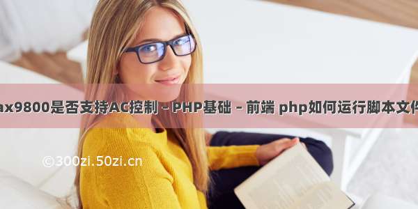 ax9800是否支持AC控制 – PHP基础 – 前端 php如何运行脚本文件