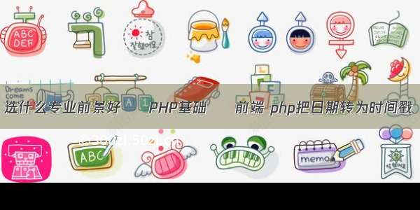 选什么专业前景好 – PHP基础 – 前端 php把日期转为时间戳