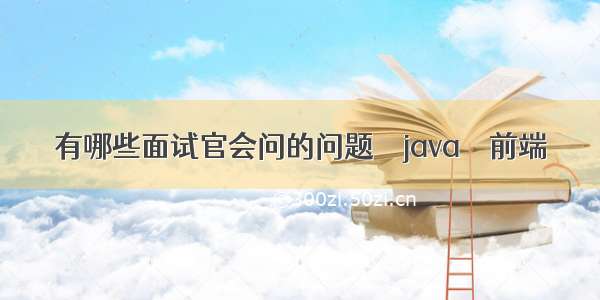 有哪些面试官会问的问题 – java – 前端