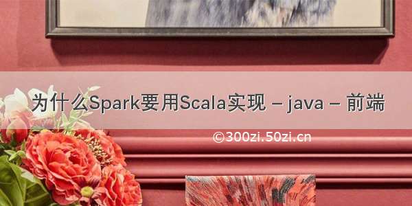 为什么Spark要用Scala实现 – java – 前端