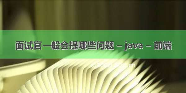 面试官一般会提哪些问题 – java – 前端