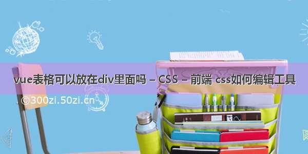 vue表格可以放在div里面吗 – CSS – 前端 css如何编辑工具