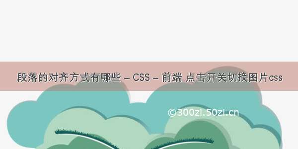 段落的对齐方式有哪些 – CSS – 前端 点击开关切换图片css
