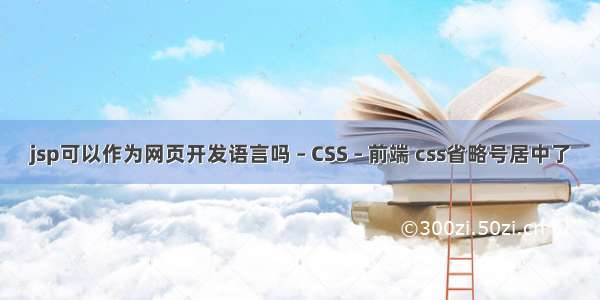 jsp可以作为网页开发语言吗 – CSS – 前端 css省略号居中了