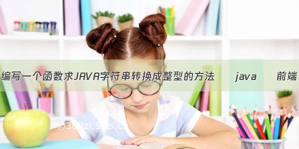 编写一个函数求JAVA字符串转换成整型的方法 – java – 前端