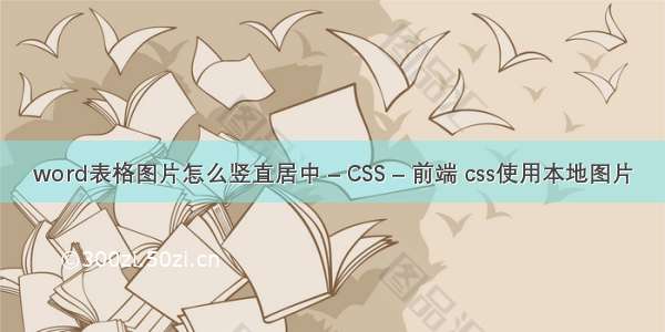 word表格图片怎么竖直居中 – CSS – 前端 css使用本地图片