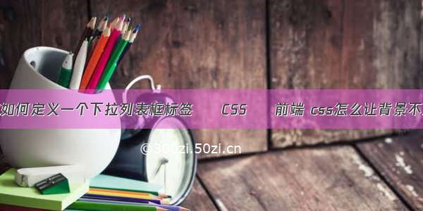 html如何定义一个下拉列表框标签 – CSS – 前端 css怎么让背景不显示