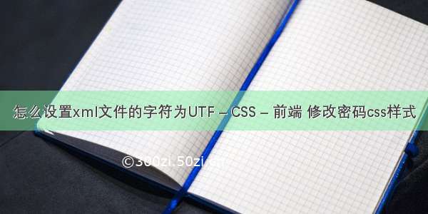 怎么设置xml文件的字符为UTF – CSS – 前端 修改密码css样式