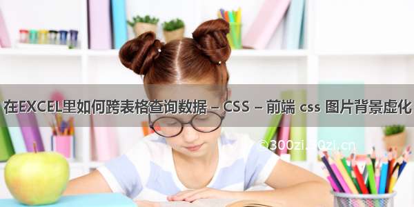 在EXCEL里如何跨表格查询数据 – CSS – 前端 css 图片背景虚化