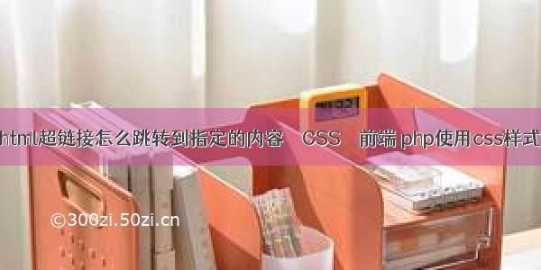 html超链接怎么跳转到指定的内容 – CSS – 前端 php使用css样式