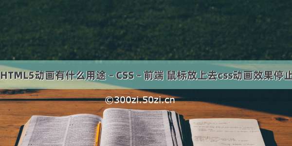 HTML5动画有什么用途 – CSS – 前端 鼠标放上去css动画效果停止