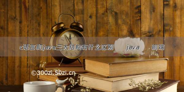 c语言和java三大结构有什么区别 – java – 前端