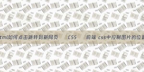 html如何点击跳转到新网页 – CSS – 前端 css中控制图片的位置