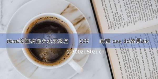 html设置按钮大小及颜色 – CSS – 前端 css 3d效果div