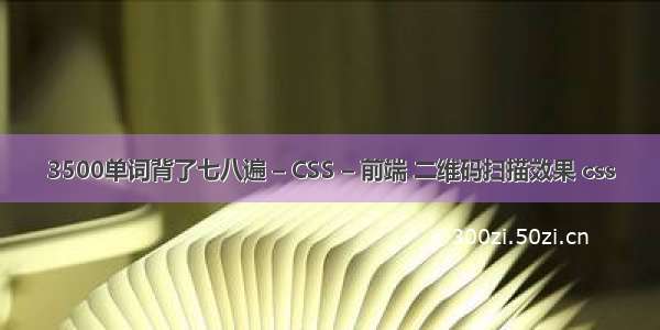 3500单词背了七八遍 – CSS – 前端 二维码扫描效果 css