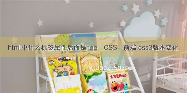 html中什么标签属性后面是top – CSS – 前端 css3版本变化