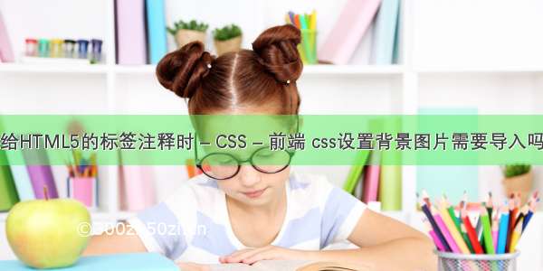 给HTML5的标签注释时 – CSS – 前端 css设置背景图片需要导入吗