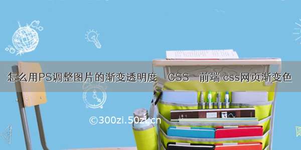 怎么用PS调整图片的渐变透明度 – CSS – 前端 css网页渐变色