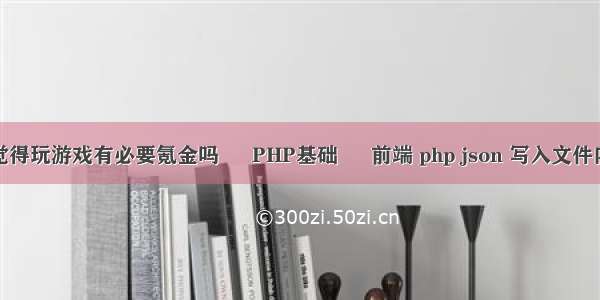 你觉得玩游戏有必要氪金吗 – PHP基础 – 前端 php json 写入文件内容