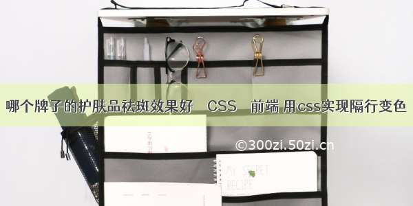 哪个牌子的护肤品祛斑效果好 – CSS – 前端 用css实现隔行变色