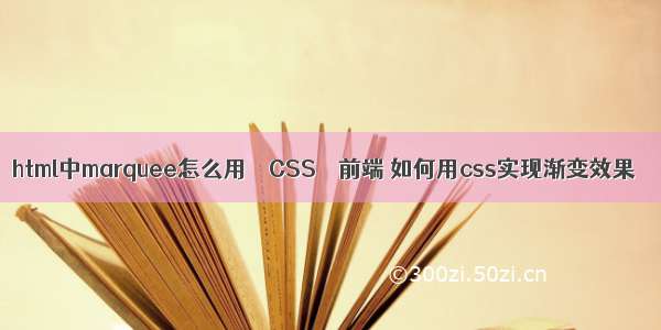 html中marquee怎么用 – CSS – 前端 如何用css实现渐变效果