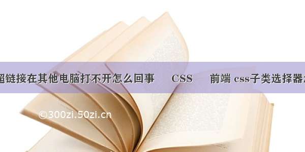 html超链接在其他电脑打不开怎么回事 – CSS – 前端 css子类选择器怎么写