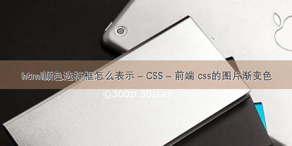 html颜色选择框怎么表示 – CSS – 前端 css的图片渐变色