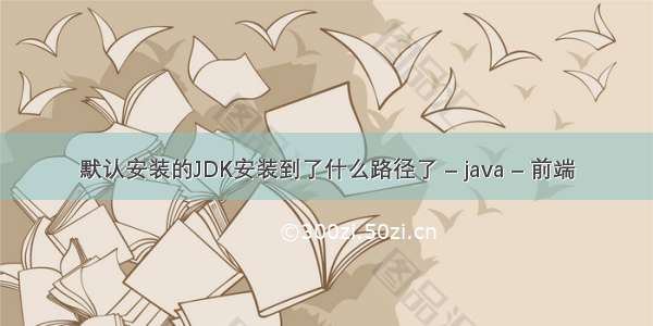 默认安装的JDK安装到了什么路径了 – java – 前端