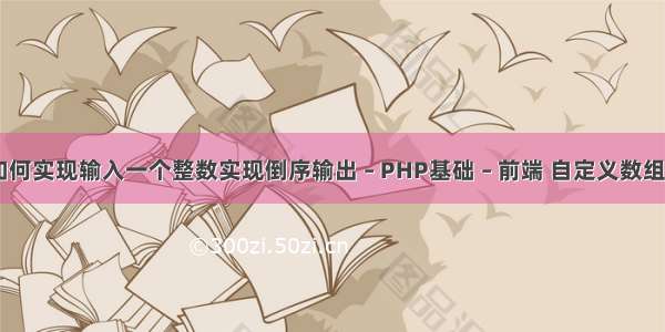 c语言中如何实现输入一个整数实现倒序输出 – PHP基础 – 前端 自定义数组排序 php