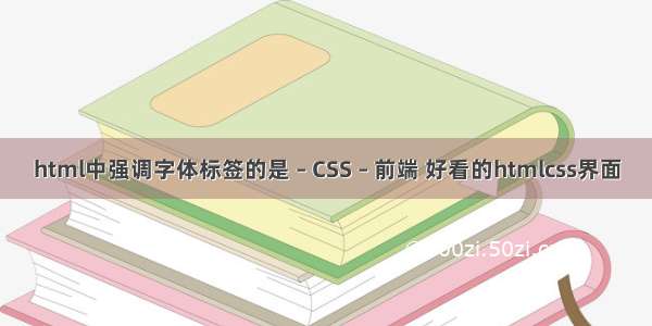 html中强调字体标签的是 – CSS – 前端 好看的htmlcss界面