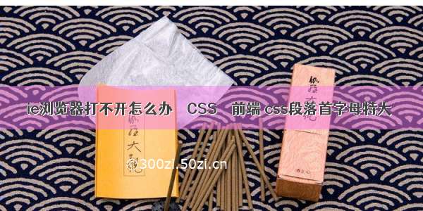 ie浏览器打不开怎么办 – CSS – 前端 css段落首字母特大