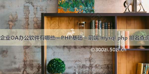 企业OA办公软件有哪些 – PHP基础 – 前端 mysql php 排名查询