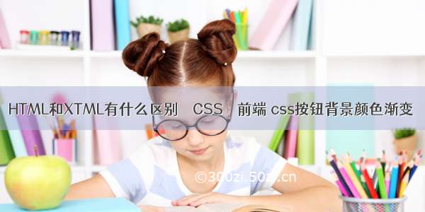 HTML和XTML有什么区别 – CSS – 前端 css按钮背景颜色渐变