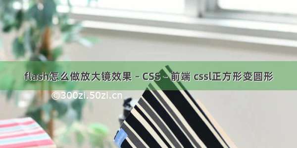 flash怎么做放大镜效果 – CSS – 前端 cssl正方形变圆形