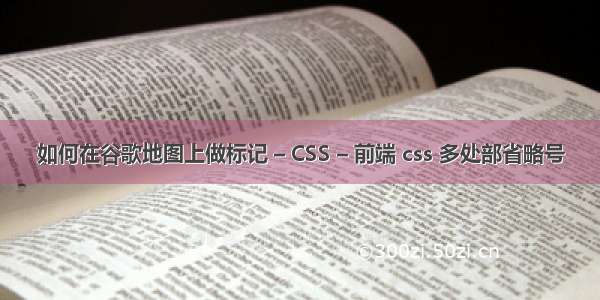 如何在谷歌地图上做标记 – CSS – 前端 css 多处部省略号