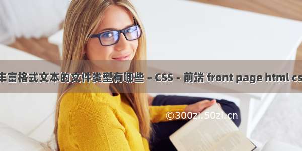 丰富格式文本的文件类型有哪些 – CSS – 前端 front page html css